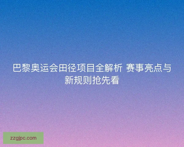 巴黎奥运会田径项目全解析 赛事亮点与新规则抢先看 巴黎奥运会田径项目全解析 赛事亮点与新规则抢先看