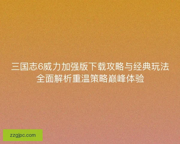 三国志6威力加强版下载攻略与经典玩法全面解析重温策略巅峰体验