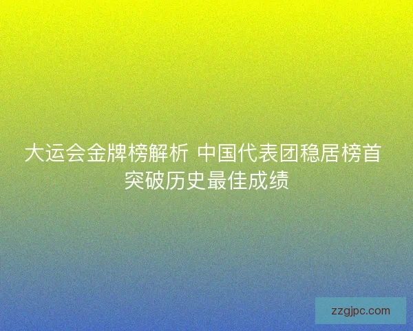大运会金牌榜解析 中国代表团稳居榜首 突破历史最佳成绩