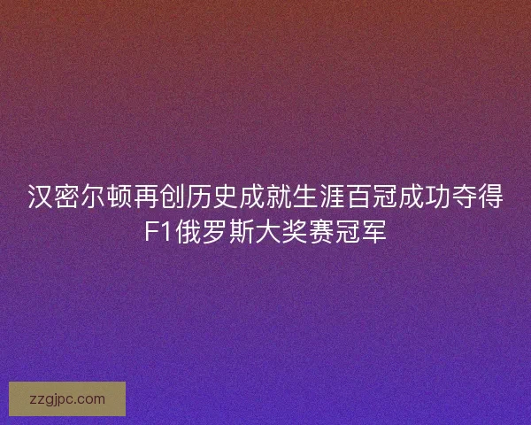 汉密尔顿再创历史成就生涯百冠成功夺得F1俄罗斯大奖赛冠军