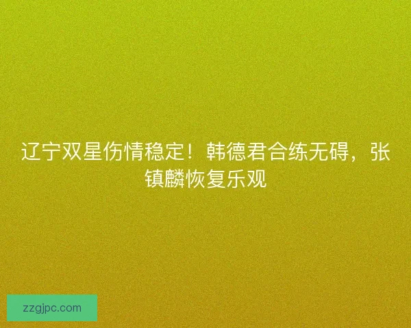 辽宁双星伤情稳定！韩德君合练无碍，张镇麟恢复乐观